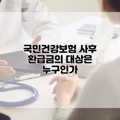 국민건강보험 사후 환급금의 대상은 누구인가?