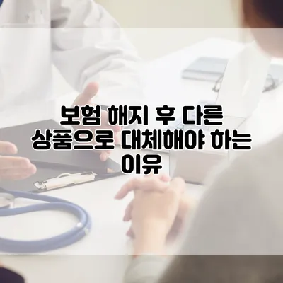 보험 해지 후 다른 상품으로 대체해야 하는 이유