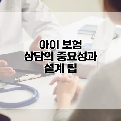 아이 보험 상담의 중요성과 설계 팁