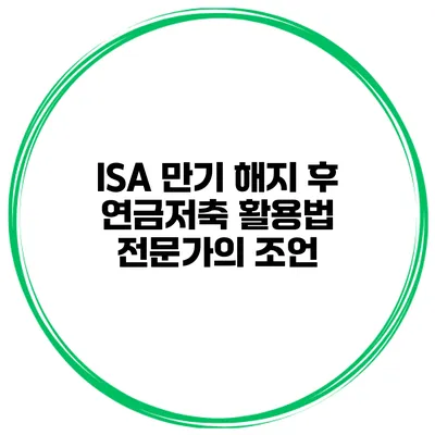 ISA 만기 해지 후 연금저축 활용법 전문가의 조언