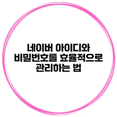 네이버 아이디와 비밀번호를 효율적으로 관리하는 법