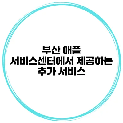 부산 애플 서비스센터에서 제공하는 추가 서비스