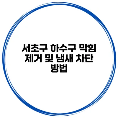 서초구 하수구 막힘 제거 및 냄새 차단 방법
