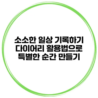 소소한 일상 기록하기 다이어리 활용법으로 특별한 순간 만들기