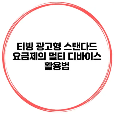 티빙 광고형 스탠다드 요금제의 멀티 디바이스 활용법