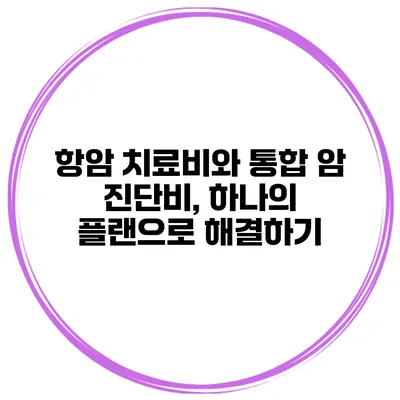 항암 치료비와 통합 암 진단비, 하나의 플랜으로 해결하기